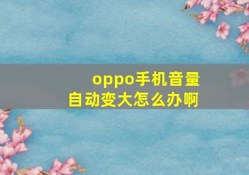 oppo手机音量自动变大怎么办啊