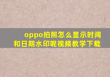 oppo拍照怎么显示时间和日期水印呢视频教学下载