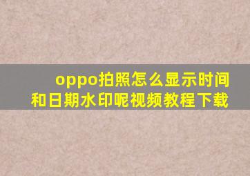 oppo拍照怎么显示时间和日期水印呢视频教程下载