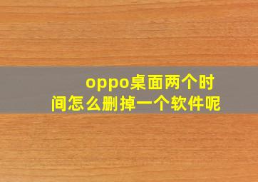 oppo桌面两个时间怎么删掉一个软件呢