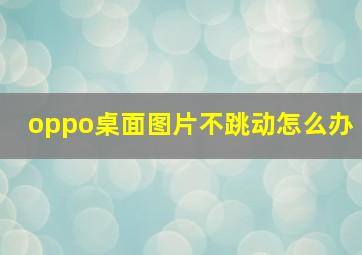 oppo桌面图片不跳动怎么办