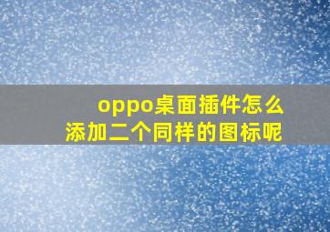 oppo桌面插件怎么添加二个同样的图标呢