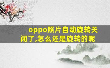 oppo照片自动旋转关闭了,怎么还是旋转的呢