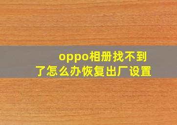 oppo相册找不到了怎么办恢复出厂设置