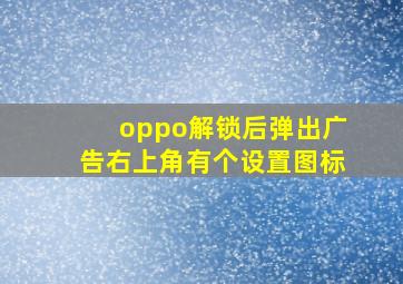 oppo解锁后弹出广告右上角有个设置图标