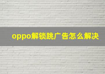 oppo解锁跳广告怎么解决