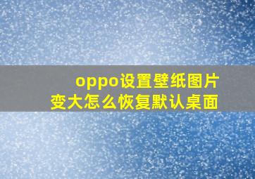 oppo设置壁纸图片变大怎么恢复默认桌面