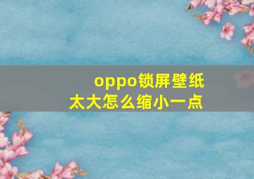 oppo锁屏壁纸太大怎么缩小一点