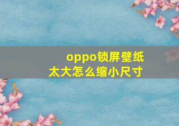 oppo锁屏壁纸太大怎么缩小尺寸