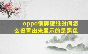 oppo锁屏壁纸时间怎么设置出来显示的是黑色