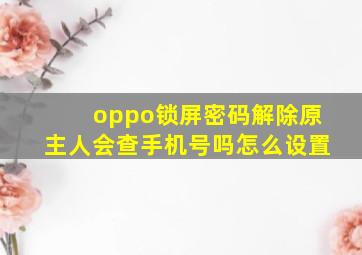 oppo锁屏密码解除原主人会查手机号吗怎么设置