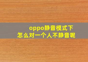 oppo静音模式下怎么对一个人不静音呢