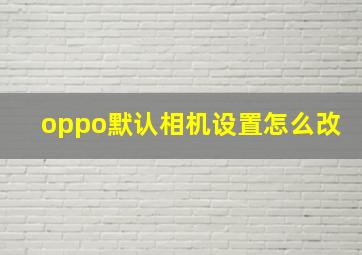 oppo默认相机设置怎么改