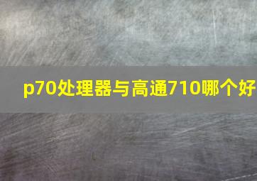 p70处理器与高通710哪个好