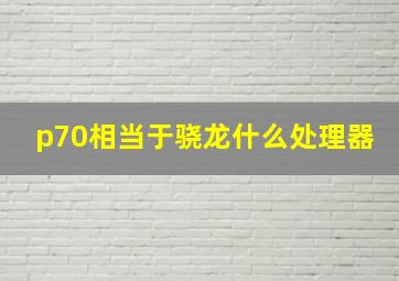 p70相当于骁龙什么处理器