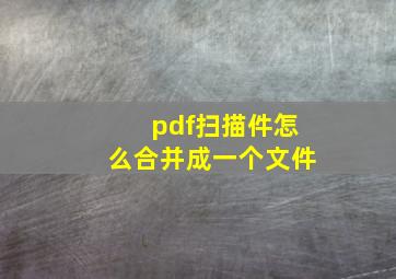 pdf扫描件怎么合并成一个文件