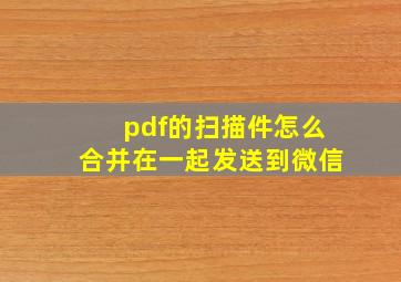 pdf的扫描件怎么合并在一起发送到微信