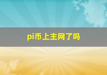 pi币上主网了吗