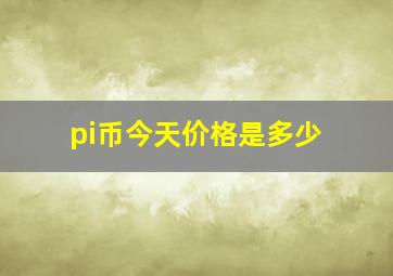 pi币今天价格是多少