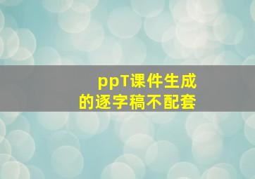 ppT课件生成的逐字稿不配套