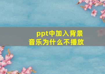 ppt中加入背景音乐为什么不播放