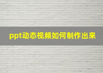 ppt动态视频如何制作出来