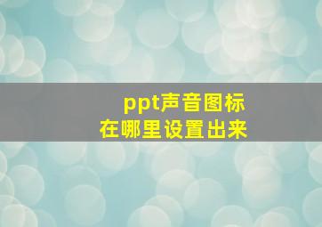 ppt声音图标在哪里设置出来