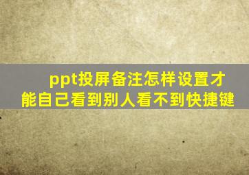 ppt投屏备注怎样设置才能自己看到别人看不到快捷键