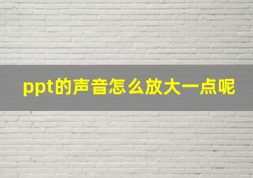 ppt的声音怎么放大一点呢