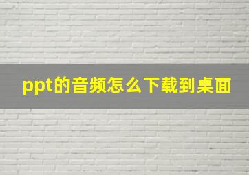 ppt的音频怎么下载到桌面