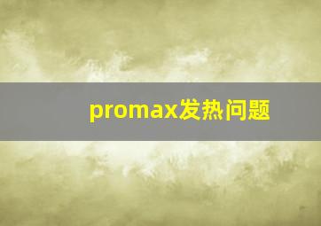 promax发热问题