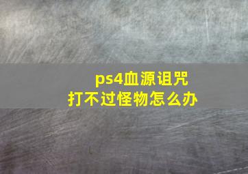 ps4血源诅咒打不过怪物怎么办