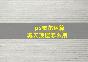 ps布尔运算减去顶层怎么用