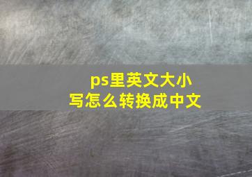 ps里英文大小写怎么转换成中文