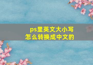 ps里英文大小写怎么转换成中文的