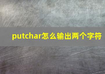 putchar怎么输出两个字符