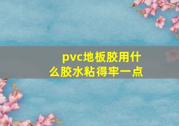 pvc地板胶用什么胶水粘得牢一点