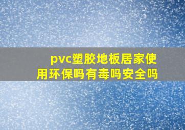 pvc塑胶地板居家使用环保吗有毒吗安全吗