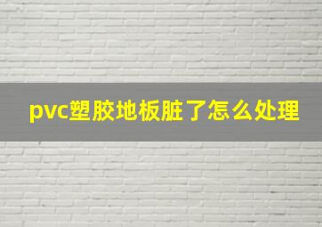 pvc塑胶地板脏了怎么处理