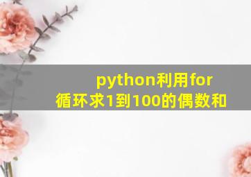 python利用for循环求1到100的偶数和