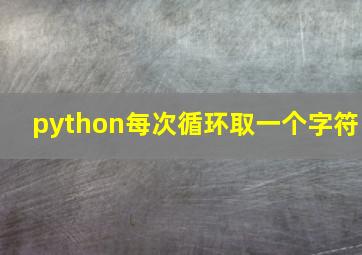 python每次循环取一个字符