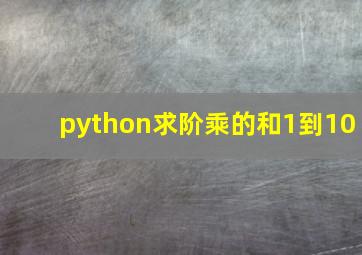 python求阶乘的和1到10