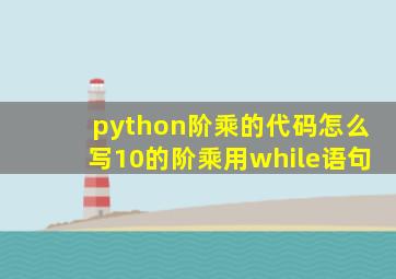 python阶乘的代码怎么写10的阶乘用while语句