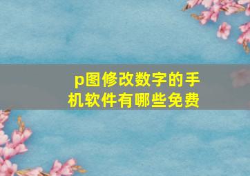 p图修改数字的手机软件有哪些免费