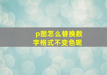 p图怎么替换数字格式不变色呢