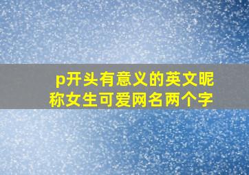 p开头有意义的英文昵称女生可爱网名两个字