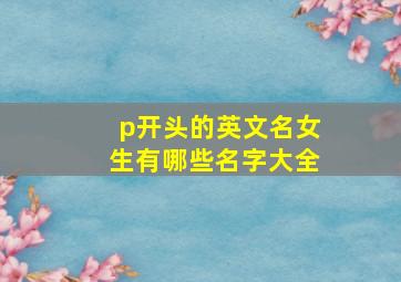 p开头的英文名女生有哪些名字大全