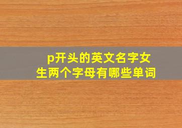 p开头的英文名字女生两个字母有哪些单词