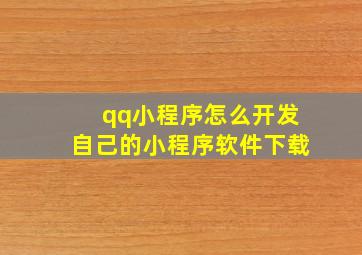 qq小程序怎么开发自己的小程序软件下载