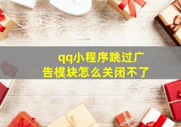 qq小程序跳过广告模块怎么关闭不了